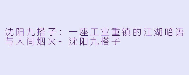 沈阳九搭子:一座工业重镇的江湖暗语与人间烟火-沈阳九搭子