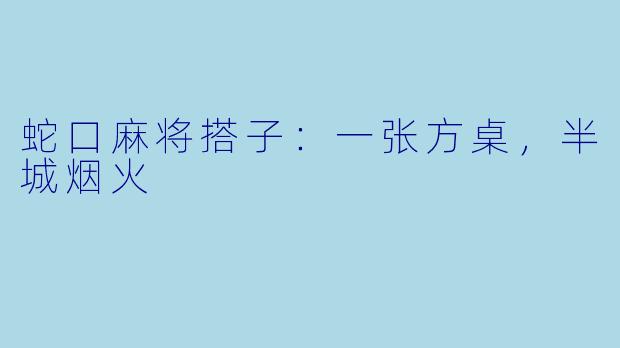 蛇口麻将搭子：一张方桌，半城烟火
