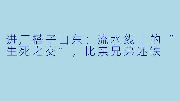 进厂搭子山东:流水线上的“生死之交”,比亲兄弟还铁