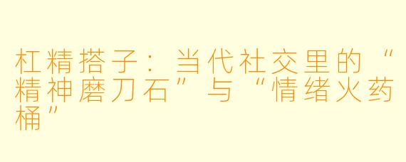 杠精搭子:当代社交里的“精神磨刀石”与“情绪火药桶”
