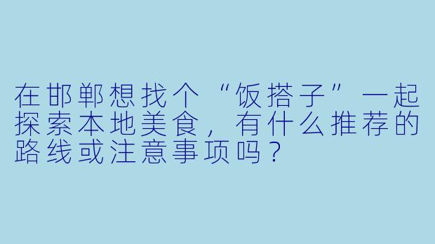 在邯郸想找个“饭搭子”一起探索本地美食，有什么推荐的路线或注意事项吗？