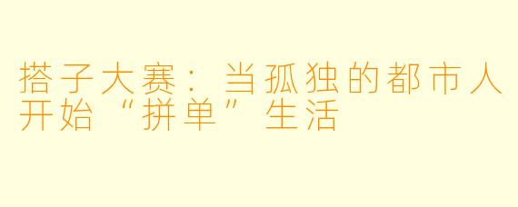 搭子大赛:当孤独的都市人开始“拼单”生活
