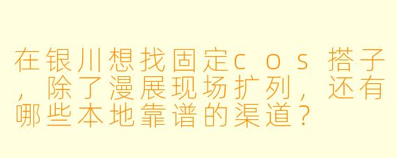 在银川想找固定cos搭子，除了漫展现场扩列，还有哪些本地靠谱的渠道？