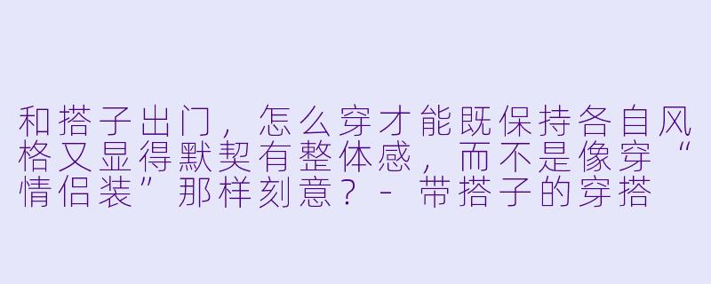 和搭子出门,怎么穿才能既保持各自风格又显得默契有整体感,而不是像穿“情侣装”那样刻意?-带搭子的穿搭