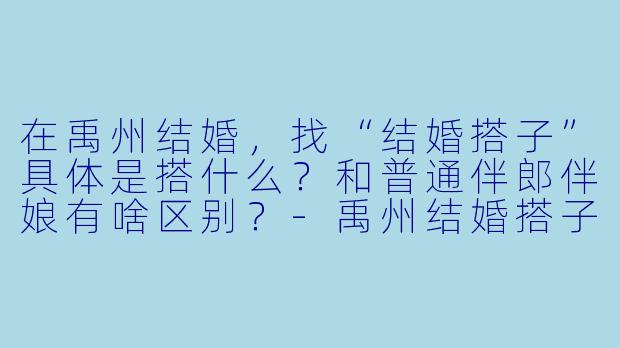 在禹州结婚,找“结婚搭子”具体是搭什么?和普通伴郎伴娘有啥区别?-禹州结婚搭子