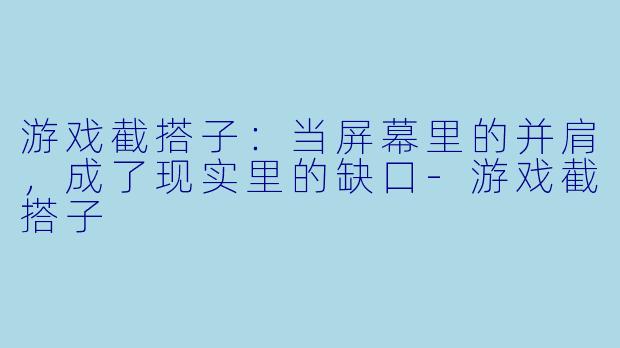 游戏截搭子：当屏幕里的并肩，成了现实里的缺口