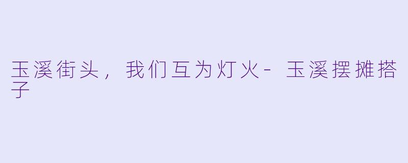 玉溪街头,我们互为灯火-玉溪摆摊搭子