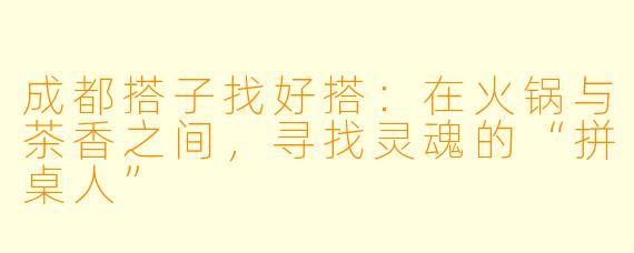 成都搭子找好搭:在火锅与茶香之间,寻找灵魂的“拼桌人”