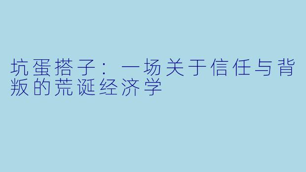 坑蛋搭子:一场关于信任与背叛的荒诞经济学