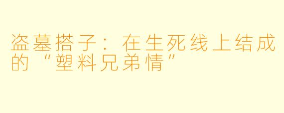 盗墓搭子:在生死线上结成的“塑料兄弟情”