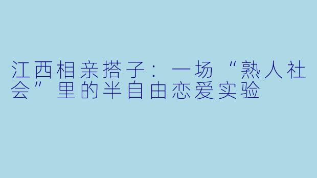 江西相亲搭子：一场“熟人社会”里的半自由恋爱实验