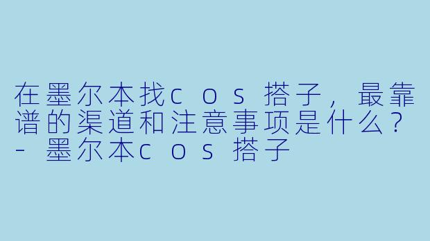 在墨尔本找cos搭子,最靠谱的渠道和注意事项是什么?-墨尔本cos搭子