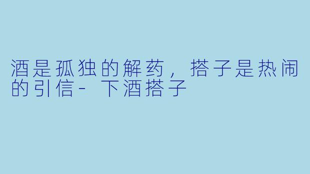 酒是孤独的解药，搭子是热闹的引信-下酒搭子