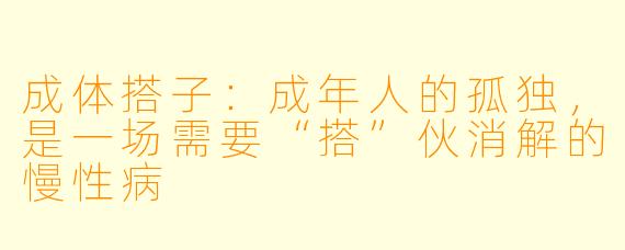 成体搭子：成年人的孤独，是一场需要“搭”伙消解的慢性病