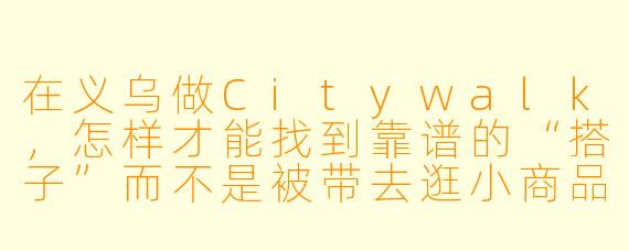 在义乌做Citywalk,怎样才能找到靠谱的“搭子”而不是被带去逛小商品市场或者推销货代?