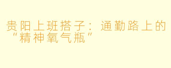 贵阳上班搭子:通勤路上的“精神氧气瓶”