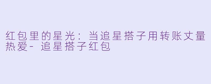 红包里的星光:当追星搭子用转账丈量热爱-追星搭子红包