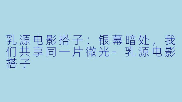 乳源电影搭子：银幕暗处，我们共享同一片微光-乳源电影搭子