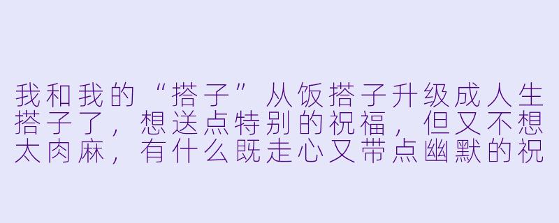 我和我的“搭子”从饭搭子升级成人生搭子了，想送点特别的祝福，但又不想太肉麻，有什么既走心又带点幽默的祝福语吗？-搭子祝福