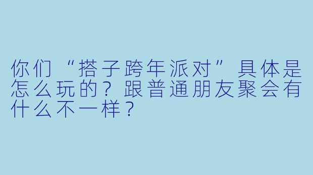 你们“搭子跨年派对”具体是怎么玩的?跟普通朋友聚会有什么不一样?