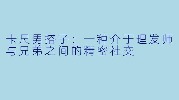 卡尺男搭子:一种介于理发师与兄弟之间的精密社交