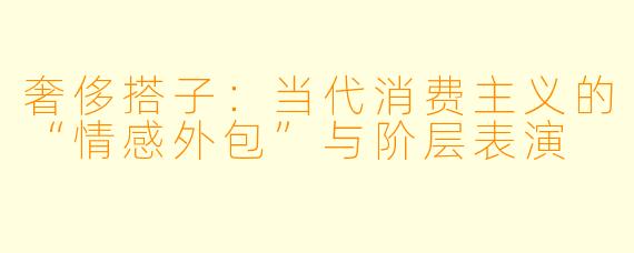 奢侈搭子:当代消费主义的“情感外包”与阶层表演