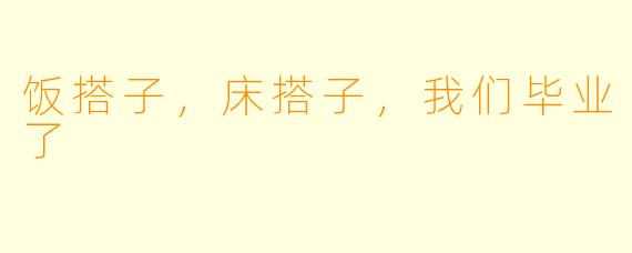 饭搭子,床搭子,我们毕业了