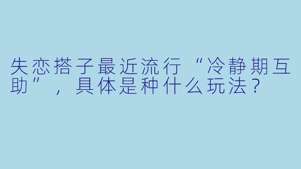 失恋搭子最近流行“冷静期互助”,具体是种什么玩法?