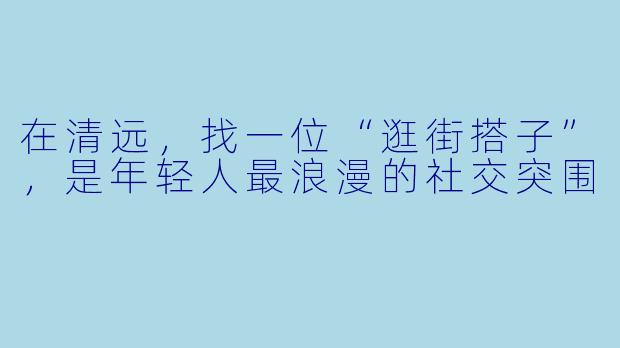 在清远,找一位“逛街搭子”,是年轻人最浪漫的社交突围