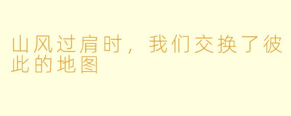 山风过肩时,我们交换了彼此的地图