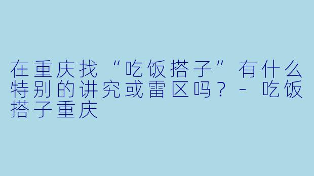 在重庆找“吃饭搭子”有什么特别的讲究或雷区吗?-吃饭搭子重庆