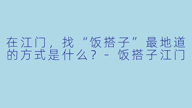 在江门,找“饭搭子”最地道的方式是什么?-饭搭子江门