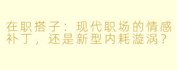 在职搭子:现代职场的情感补丁,还是新型内耗漩涡?