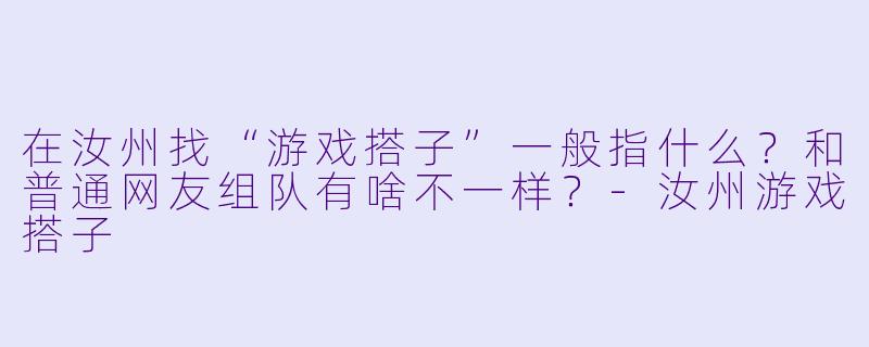 在汝州找“游戏搭子”一般指什么？和普通网友组队有啥不一样？-汝州游戏搭子