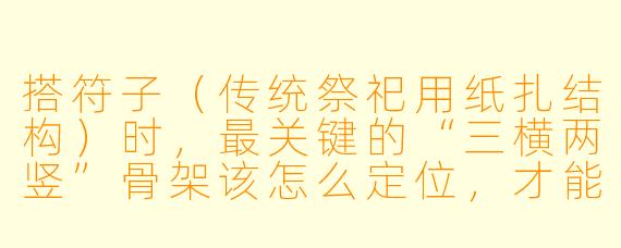 搭符子（传统祭祀用纸扎结构）时，最关键的“三横两竖”骨架该怎么定位，才能保证整体不散架？
