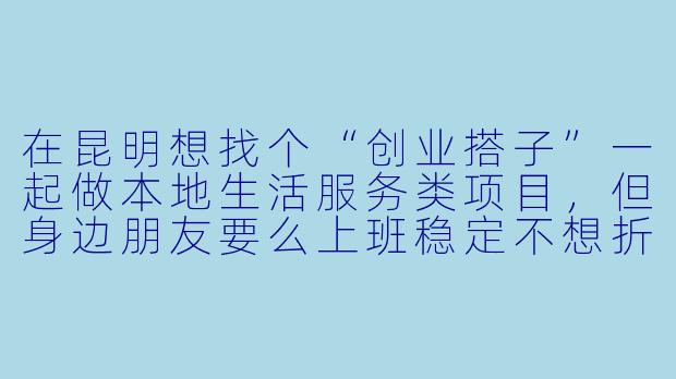 在昆明想找个“创业搭子”一起做本地生活服务类项目,但身边朋友要么上班稳定不想折腾,要么觉得昆明市场太小没前途,我该怎么找到真正合适的人?-昆明创业搭子