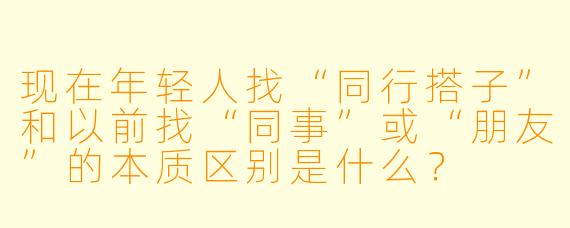 现在年轻人找“同行搭子”和以前找“同事”或“朋友”的本质区别是什么?