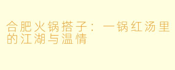 合肥火锅搭子：一锅红汤里的江湖与温情