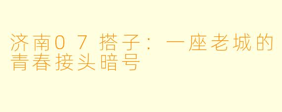 济南07搭子:一座老城的青春接头暗号