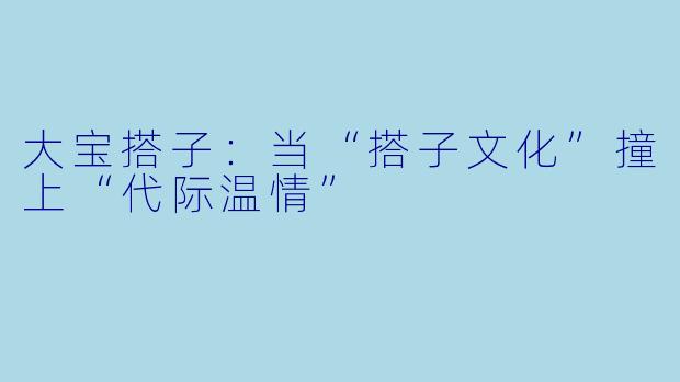 大宝搭子:当“搭子文化”撞上“代际温情”