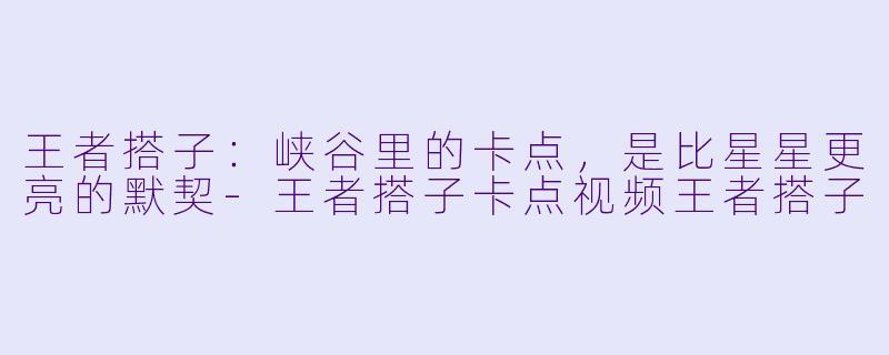 王者搭子：峡谷里的卡点，是比星星更亮的默契