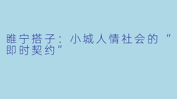 睢宁搭子:小城人情社会的“即时契约”