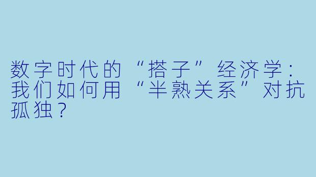 数字时代的“搭子”经济学：我们如何用“半熟关系”对抗孤独？