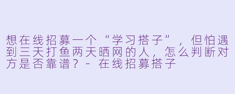想在线招募一个“学习搭子”,但怕遇到三天打鱼两天晒网的人,怎么判断对方是否靠谱?-在线招募搭子