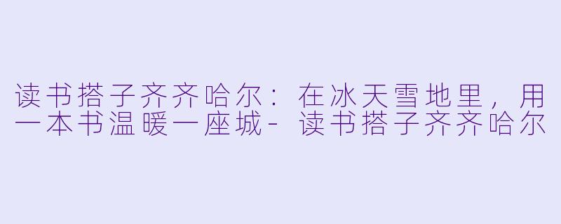 读书搭子齐齐哈尔:在冰天雪地里,用一本书温暖一座城-读书搭子齐齐哈尔