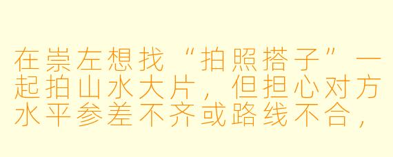 在崇左想找“拍照搭子”一起拍山水大片,但担心对方水平参差不齐或路线不合,怎么快速判断对方是不是“对味”的搭子?