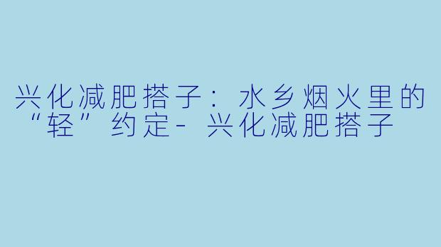 兴化减肥搭子:水乡烟火里的“轻”约定-兴化减肥搭子