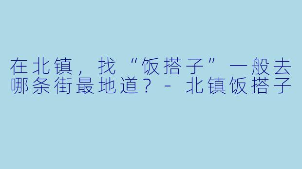 在北镇，找“饭搭子”一般去哪条街最地道？-北镇饭搭子