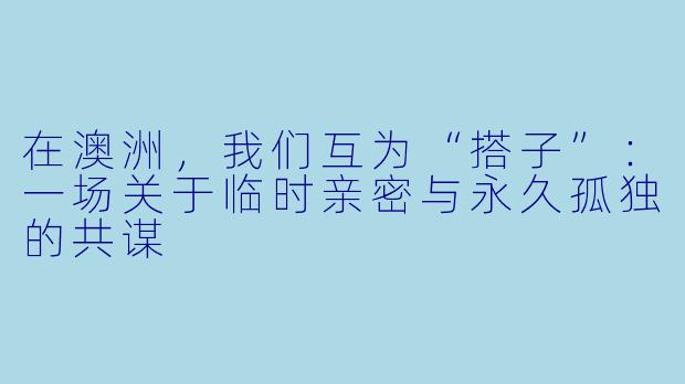 在澳洲,我们互为“搭子”:一场关于临时亲密与永久孤独的共谋