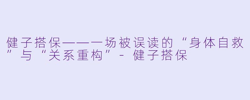 健子搭保——一场被误读的“身体自救”与“关系重构”